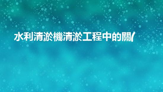 水利清淤機清淤工程中的關(guān)鍵技術(shù)與實施策略探討，您預備好深入了解了嗎？